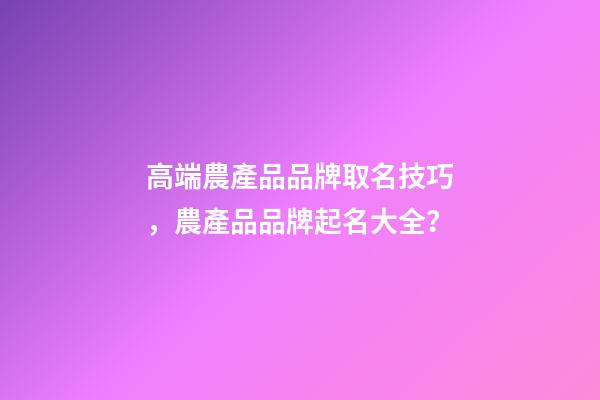 高端農產品品牌取名技巧，農產品品牌起名大全？-第1張-商標起名-玄機派